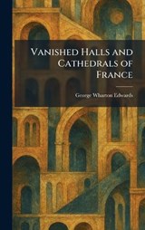 Vanished Halls and Cathedrals of France - George Wharton Edwards - 9781026065075