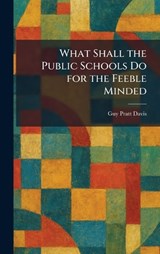 What Shall the Public Schools Do for the Feeble Minded - Guy Pratt Davis - 9781026079836