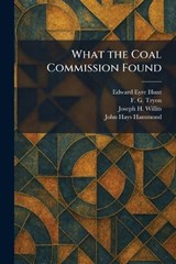 What the Coal Commission Found - Edward Eyre Hunt ; F G Tryon ; Joseph H Willits - 9781026082775