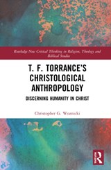 T. F. Torrance's Christological Anthropology - CHRISTOPHER G. (FULLER THEOLOGICAL SEMINARY,  USA) Woznicki - 9781032201344