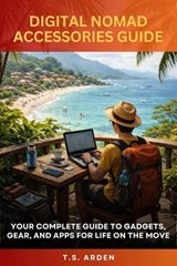 Digital Nomad Accessories: Your Complete Guide to Gadgets, Gear and Apps for Life on the Move - T.S. Arden - 9781067129897