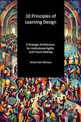 10 Principles of Learning Design: a strategic architecture for institutional agility and future-making - Simon Paul Atkinson - 9781067278939
