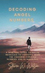 Decoding Angel Numbers: A spiritual guide to divine messages to connect with the universe through numbers and numerology - Steven W. Watson - 9781069138200