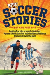 Epic Soccer Stories: Inspiring True Tales of Legends, Underdogs, Pioneers & Rising Stars That Teach Confidence, Resilience, Teamwork & Love of the Gam - Dylan Ambrose - 9781069949837