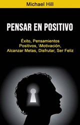 Pensar En Positivo : Éxito, Pensamientos Positivos, Motivación, Alcanzar Metas, Disfrutar, Ser Feliz - Michael Hill - 9781071517703