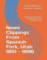 News Clippings From Spanish Fork, Utah 1851 - 1896 - Kaylene Canfield ; David Andersen - 9781074212995