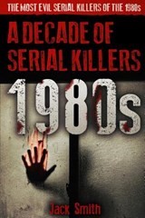1980s - A Decade of Serial Killers: The Most Evil Serial Killers of the 1980s - Jack Smith - 9781077109513