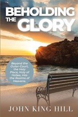 Beholding the Glory: Beyond the Veil, Holy Place, Holy of Hollies, the Ark and Into the Realms of Heaven - John King Hill - 9781087836812