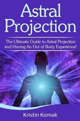 Astral Projection: The ultimate guide to astral projection and having an out of body experience! - KOMAK,  Kristin - 9781095714997