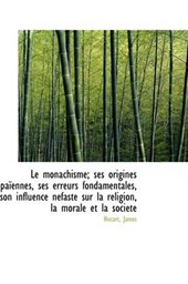 Le Monachisme; Ses Origines Paennes, Ses Erreurs Fondamentales, Son Influence Nfaste Sur La Religi