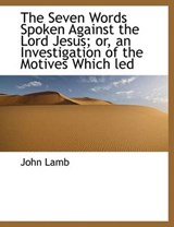 The Seven Words Spoken Against the Lord Jesus; Or, an Investigation of the Motives Which Led - LAMB,  John - 9781116034783