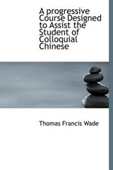 A Progressive Course Designed to Assist the Student of Colloquial Chinese - Thomas Francis Wade - 9781140087014