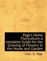 Page's Home Floriculture a Complete Guide for the Growing of Flowers in the House and Garden - Chas N Page - 9781140345121