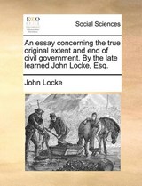An essay concerning the true original extent and end of civil government. By the late learned John Locke, Esq. - Locke, John - 9781140672357
