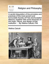 A Candid Disquisition of the Principles and Practices of the Most Ancient and Honourable Society of Free and Accepted Masons; Together with Some Strictures on the Origin, Nature, and Design of That In - Wellins Calcott - 9781140675679
