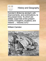 Camden's Britannia abridg'd; with improvements, and continuations, to this present time. To which are added, exact lists of the present nobility of England, Scotland, and Ireland: ...  Volume 2 of 2 - Camden, William - 9781140687924