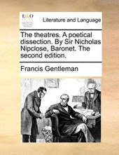 The Theatres. a Poetical Dissection. by Sir Nicholas Nipclose, Baronet. the Second Edition.