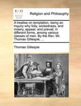 A treatise on temptation, being an inquiry why folly, wickedness, and misery, appear, and prevail, in different forms, among various classes of men. By the Rev. Mr. Thomas Gillespie, ... - Gillespie, Thomas - 9781140701620