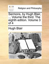 Sermons, by Hugh Blair, ... Volume the Third. the Eighth Edition. Volume 3 of 4