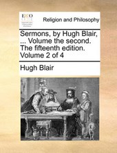 Sermons, by Hugh Blair, ... Volume the Second. the Fifteenth Edition. Volume 2 of 4