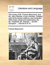 The Works of Mr. Francis Beaumont, and Mr. John Fletcher. in Ten Volumes. Collated with All the Former Editions, and Corrected. with Notes Critical and Explanatory. by ... Mr. Theobald, Mr. Seward ...