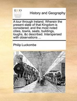 A tour through Ireland. Wherein the present state of that Kingdom is considered; and the most noted cities, towns, seats, buildings, loughs, &c described. Interspersed with observations ... - Luckombe, Philip - 9781140715313
