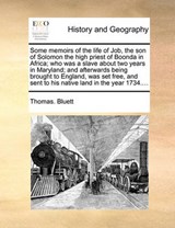 Some memoirs of the life of Job, the son of Solomon the high priest of Boonda in Africa; who was a slave about two years in Maryland; and afterwards being brought to England, was set free, and sent to - Bluett, Thomas. - 9781140720430
