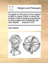 Thoughts on the duty of man relative to faith in Jesus Christ; in which Mr. Andrew Fuller's leading propositions on that subject are considered. By John Martin. ...  Volume 2 of 2 - Martin, John - 9781140745068
