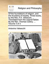 Of the Foundations of Religion, and the Fountains of Impiety. Three Books, by the REV. F.A. Valsecchi, ... Translated from the Original Italian. by the REV. Thomas Carbry. ... Volume 3 of 3