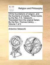 Of the Foundations of Religion, and the Fountains of Impiety. Three Books, by the REV. F.A. Valsecchi, ... Translated from the Original Italian. by the REV. Thomas Carbry. ... Volume 1 of 3