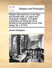 Sixteen Irish Sermons, in an Easy and Familiar Stile, on Useful and Necessary Subjects. in English Characters; As Being the More Familiar to the Generality of Our Irish Clergy. by J. G. D.D.
