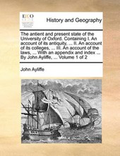 The Antient and Present State of the University of Oxford. Containing I. an Account of Its Antiquity, ... II. an Account of Its Colleges, ... III. an Account of the Laws, ... with an Appendix and Inde