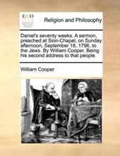 Daniel's Seventy Weeks. a Sermon, Preached at Sion-Chapel, on Sunday Afternoon, September 18, 1796, to the Jews. by William Cooper. Being His Second Address to That People.
