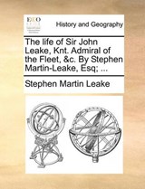The Life of Sir John Leake, Knt. Admiral of the Fleet, &C. by Stephen Martin-Leake, Esq; ... - LEAKE,  Stephen Martin - 9781140779988