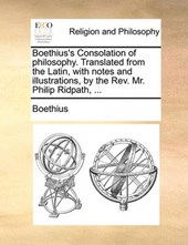Boethius's Consolation of Philosophy. Translated from the Latin, with Notes and Illustrations, by the REV. Mr. Philip Ridpath, ...