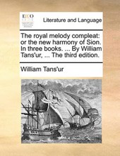 The royal melody compleat: or the new harmony of Sion. In three books. ... By William Tans'ur, ... The third edition.