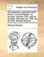 Two Sermons, Preached at St. Paul's, Covent-Garden, on Sunday, January 27th, and on Sunday, February 3D, 1793. by the REV. Richard Bullock, ...