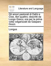 Gli Amori Pastorali Di Dafni E Cloe, Libri Quattro; Descritti Da Longo Greco; Ora Per La Prima VOLTA Volgarizzati Da Gasparo Gozzi.