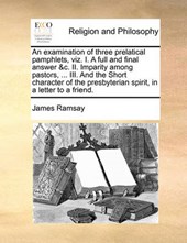 An Examination of Three Prelatical Pamphlets, Viz. I. a Full and Final Answer &C. II. Imparity Among Pastors, ... III. and the Short Character of the Presbyterian Spirit, in a Letter to a Friend.