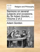 Sermons on Several Subjects and Occasions. by Sir Adam Gordon, ... Volume 2 of 2