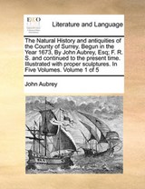 The Natural History and antiquities of the County of Surrey.  Begun in the Year 1673, By John Aubrey, Esq; F. R. S. and continued to the present time.  Illustrated with proper sculptures.  In Five Vol - Aubrey, John - 9781140836506