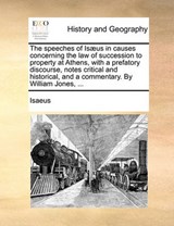 The Speeches of Is]us in Causes Concerning the Law of Succession to Property at Athens, with a Prefatory Discourse, Notes Critical and Historical, and a Commentary. by William Jones, ... - Isaeus - 9781140853619