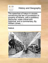 The Speeches of Is]us in Causes Concerning the Law of Succession to Property at Athens, with a Prefatory Discourse, Notes Critical and Historical, and a Commentary. by William Jones, ...