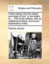 A Free Inquiry Into the Nature and Origin of Evil. in Six Letters to - . the Fourth Edition, with an Additional Preface, and Some Explanatory Notes.