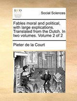 Fables Moral and Political, with Large Explications. Translated from the Dutch. in Two Volumes. Volume 2 of 2 - Pieter De La Court - 9781140879138