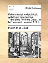 Fables Moral and Political, with Large Explications. Translated from the Dutch. in Two Volumes. Volume 1 of 2 - Pieter De La Court - 9781140879145