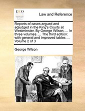 Reports of Cases Argued and Adjudged in the King's Courts at Westminster. by George Wilson, ... in Three Volumes. ... the Third Edition