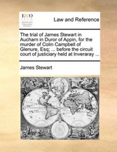 The trial of James Stewart in Aucharn in Duror of Appin, for the murder of Colin Campbell of Glenure, Esq; ... before the circuit court of justiciary held at Inveraray ...