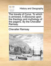 The Travels of Cyrus. to Which Is Annexed, a Discourse Upon the Theology and Mythology of the Pagans. by the Chevalier Ramsay.