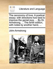 The Oeconomy of Love. a Poetical Essay; With Directions How Best to Improve the Genial Joys, ... by Dr. Armstrong, ... the Tenth Edition, with Notes by Another Hand, ...